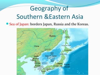 Geography of 
Southern &Eastern Asia 
Sea of Japan: borders Japan, Russia and the Koreas. 
 