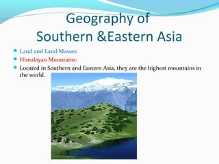 Geography of 
Southern &Eastern Asia 
Land and Land Masses: 
Himalayan Mountains: 
Located in Southern and Eastern Asia, they are the highest mountains in 
the world. 
 