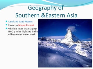Geography of 
Southern &Eastern Asia 
Land and Land Masses: 
Home to Mount Everest 
which is more than (29,035 
feet) 5 miles high and is the 
tallest mountain on earth. 
 