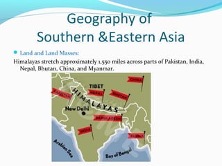 Geography of 
Southern &Eastern Asia 
Land and Land Masses: 
Himalayas stretch approximately 1,550 miles across parts of Pakistan, India, 
Nepal, Bhutan, China, and Myanmar. 
 