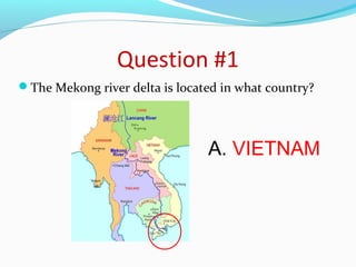 Question #1 
The Mekong river delta is located in what country? 
A. VIETNAM 
 