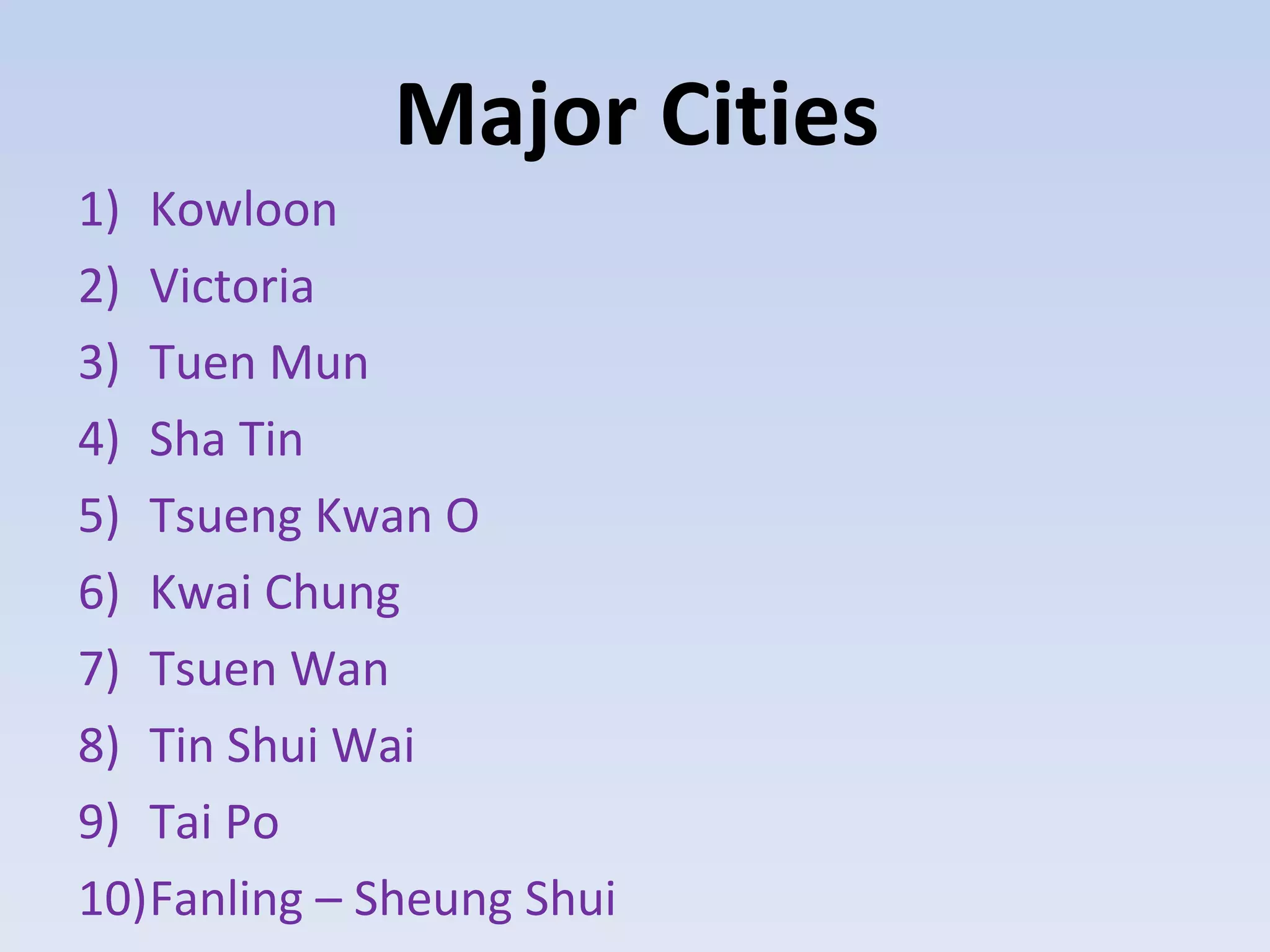 Major Cities
1) Kowloon
2) Victoria
3) Tuen Mun
4) Sha Tin
5) Tsueng Kwan O
6) Kwai Chung
7) Tsuen Wan
8) Tin Shui Wai
9) Tai Po
10)Fanling – Sheung Shui
 