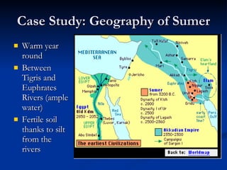 Case Study: Geography of Sumer Warm year round Between Tigris and Euphrates Rivers (ample water)‏ Fertile soil thanks to silt from the rivers 