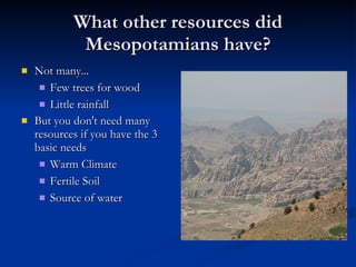 What other resources did Mesopotamians have? Not many... Few trees for wood Little rainfall But you don't need many resources if you have the 3 basic needs Warm Climate Fertile Soil Source of water 