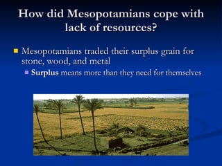 How did Mesopotamians cope with lack of resources? <ul><li>Mesopotamians traded their surplus grain for stone, wood, and m...