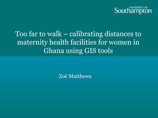 Too far to walk – calibrating distances to
maternity health facilities for women in
          Ghana using GIS tools


              Zoë Matthews
 