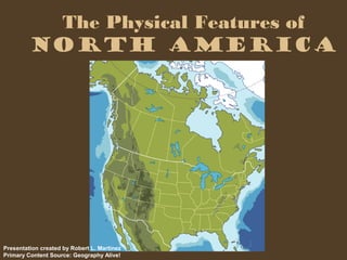 The Physical Features of
North America
Presentation created by Robert L. Martinez
Primary Content Source: Geography Alive!
 