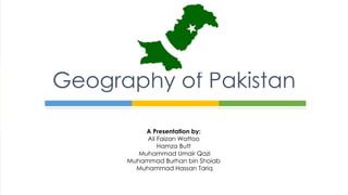 A Presentation by:
Ali Faizan Wattoo
Hamza Butt
Muhammad Umair Qazi
Muhammad Burhan bin Shoiab
Muhammad Hassan Tariq
Geography of Pakistan
 