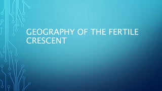 GEOGRAPHY OF THE FERTILE
CRESCENT
 
