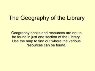 The Geography of the Library Geography books and resources are not to be found in just one section of the Library. Use the map to find out where the various resources can be found. 