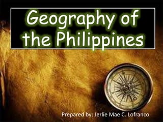 Geography of
the Philippines
Prepared by: Jerlie Mae C. Lofranco
 