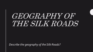 GEOGRAPHY OF
THE SILK ROADS
Describe the geography of the Silk Roads?
 