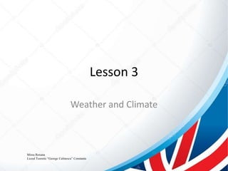 Lesson 3
Weather and Climate
Mirea Roxana
Liceul Teoretic “George Calinescu” Constanta
 