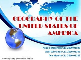GEOGRAPHY OF THE
UNITED STATES OF
AMERICA
Azizah Istiqomah C11.2009.01028
Abill Wimanda C11.2010.01146
Ayu Monita C11.2010.01185
Lectured by: Sarif Syamsu Rizal, M.Hum

 