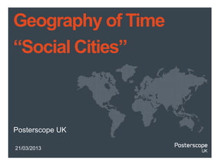 Geography of Time
“Social Cities”



Posterscope UK

21/03/2013
 