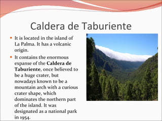 Caldera de Taburiente <ul><li>It is located in the island of La Palma. It has a volcanic origin. </li></ul><ul><li>It cont...