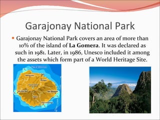 Garajonay National Park <ul><li>Garajonay National Park covers an area of more than 10% of the island of  La Gomera . It w...