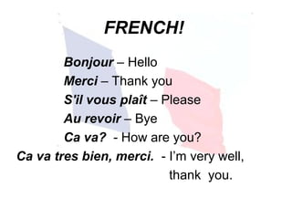FRENCH!
Bonjour – Hello
Merci – Thank you
S'il vous plaît – Please
Au revoir – Bye
Ca va? - How are you?
Ca va tres bien, merci. - I’m very well,
thank you.
 