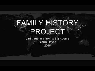 FAMILY HISTORY
PROJECT
part three: my links to this course
Sierra Dayen
2015
 