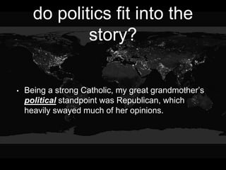 do politics fit into the
story?
• Being a strong Catholic, my great grandmother’s
political standpoint was Republican, which
heavily swayed much of her opinions.
 