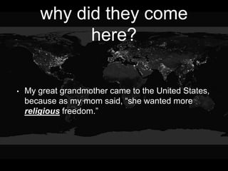 why did they come
here?
• My great grandmother came to the United States,
because as my mom said, “she wanted more
religious freedom.”
 