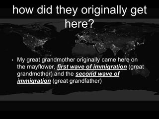 how did they originally get
here?
• My great grandmother originally came here on
the mayflower, first wave of immigration (great
grandmother) and the second wave of
immigration (great grandfather)
 