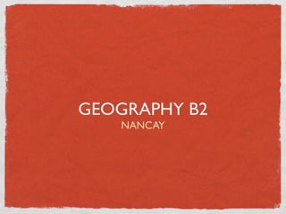GEOGRAPHY B2
NANCAY
 