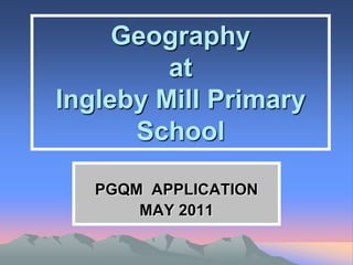 Geography
         at
Ingleby Mill Primary
      School

   PGQM APPLICATION
       MAY 2011
 
