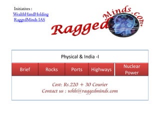 Initiatives :
WealthHandHolding
RaggedMinds IAS




                       Physical & India -I
                                                 Nuclear
   Brief       Rocks        Ports     Highways
                                                 Power

                 Cost: Rs.220 + 30 Courier
             Contact us : whh@raggedminds.com
 
