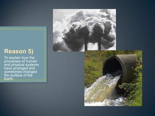 To explain how the
processes of human
and physical systems
have arranged and
sometimes changed
the surface of the
Earth.
 
