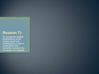 To recognize spatial
distributions at all
scales-local and
worldwide-in order to
understand the
complex connectivity
of people and places.
 