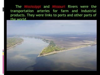 The Mississippi and Missouri Rivers were the
transportation arteries for farm and industrial
products. They were links to ports and other parts of
the world.
 