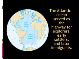 The Atlantic
    ocean
  served as
      the
 highway for
  explorers,
     early
   settlers,
  and later
 immigrants.
 