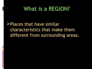 What is a REGION?

Places that have similar
 characteristics that make them
 different from surrounding areas.
 