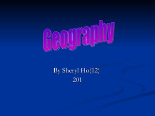 By Sheryl Ho(12)  201 Geography  