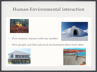 Human-Environmental interaction How features interact with one another.  How people and their physical environment affect each other 
