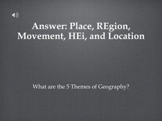 Answer: Place, REgion, Movement, HEi, and Location What are the 5 Themes of Geography? 