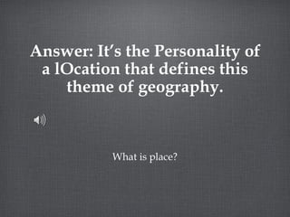 Answer: It’s the Personality of a lOcation that defines this theme of geography. What is place? 