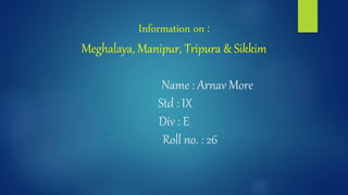 Information on :
Meghalaya, Manipur, Tripura & Sikkim
Name : Arnav More
Std : IX
Div : E
Roll no. : 26
 