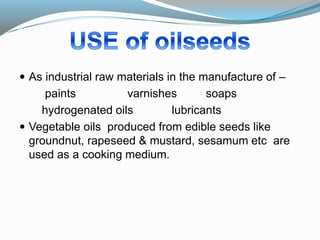  As industrial raw materials in the manufacture of –
paints varnishes soaps
hydrogenated oils lubricants
 Vegetable oils produced from edible seeds like
groundnut, rapeseed & mustard, sesamum etc are
used as a cooking medium.
 