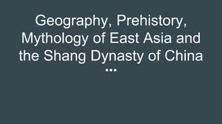 Geography, Prehistory,
Mythology of East Asia and
the Shang Dynasty of China
 