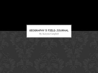 By: Karynne Campbell
GEOGRAPHY 5 FIELD JOURNAL
 