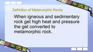 Definition of Metamorphic Rocks
•When igneous and sedimentary
rock get high heat and pressure
the get converted to
metamorphic rock.
 