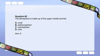 • Question #2
The lithosphere is made up of the upper mantle and the
• A. crust
B. asthenosphere
C. hydrosphere
D. core
• Ans- A
 