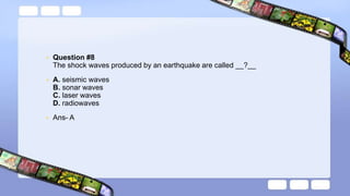 • Question #8
The shock waves produced by an earthquake are called __?__
• A. seismic waves
B. sonar waves
C. laser waves
D. radiowaves
• Ans- A
 