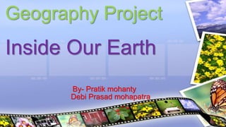 By- Pratik mohanty
Debi Prasad mohapatra
Geography Project
Inside Our Earth
 