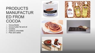 PRODUCTS
MANUFACTUR
ED FROM
COCOA
1) Cocoa Butter
2) Cocoa butter fat and oil
3) Cookies
4) Cadbury chocolate
5) Pies and cakes
 