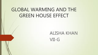 GLOBAL WARMING AND THE
GREEN HOUSE EFFECT
ALISHA KHAN
VII-G
 