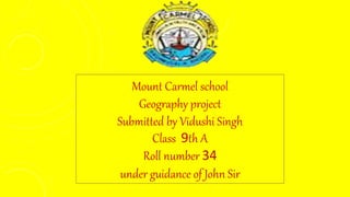 Mount Carmel school
Geography project
Submitted by Vidushi Singh
Class 9th A
Roll number 34
under guidance of John Sir
 