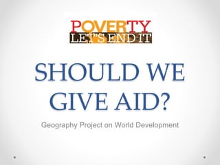 SHOULD WE
GIVE AID?
Geography Project on World Development
 
